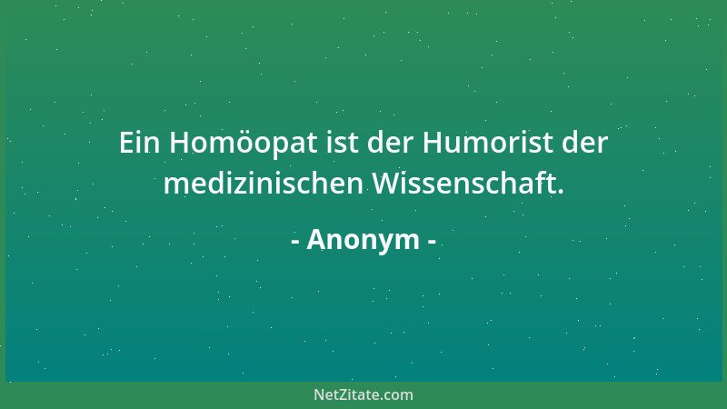 Anonym - Ein Homöopat ist der Humorist der medizinischen Wissenschaft....