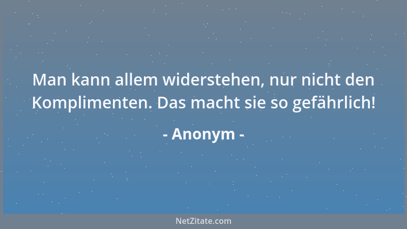 Anonym - Man kann allem widerstehen, nur nicht den Komplimenten. Das macht sie so gefährlich!...