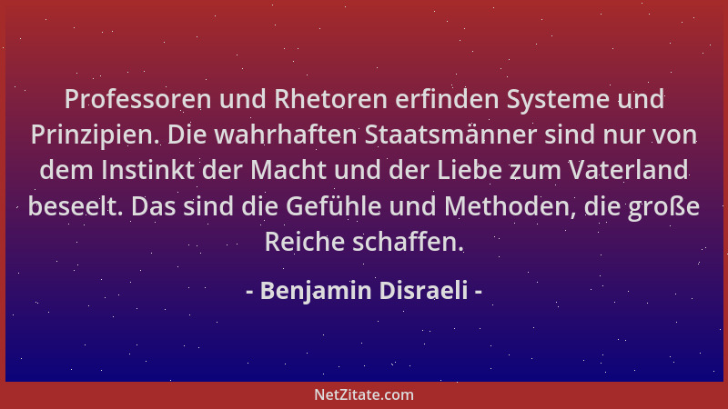 Benjamin Disraeli - Professoren und Rhetoren erfinden Systeme und Prinzipien. Die wahrhaften Staatsmänner sind nur von dem...