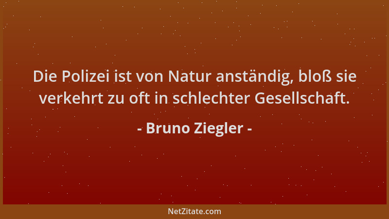 Bruno Ziegler - Die Polizei ist von Natur anständig, bloß sie verkehrt zu oft in schlechter Gesellschaft....