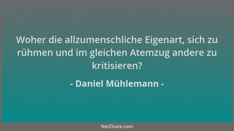 Daniel Mühlemann - Woher die allzumenschliche Eigenart, sich zu rühmen und im gleichen Atemzug andere zu kritisieren?...