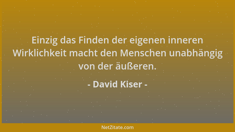 David Kiser - Einzig das Finden der eigenen inneren Wirklichkeit macht den Menschen unabhängig von der äußeren....