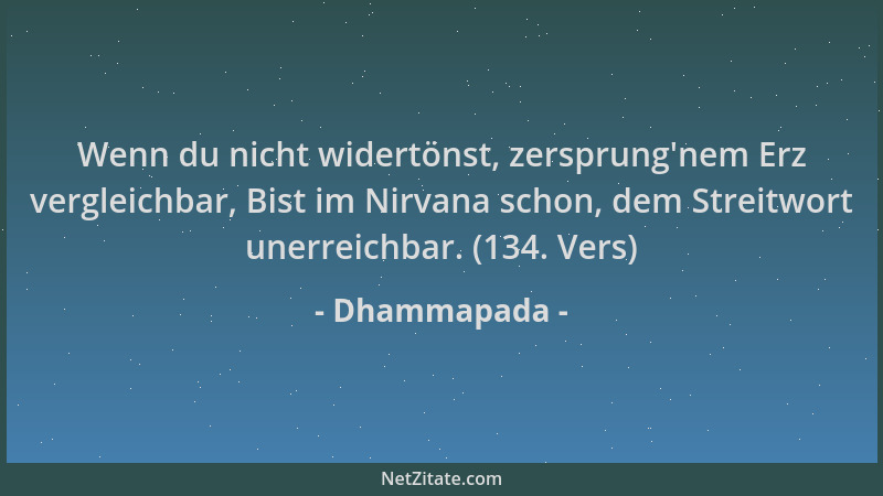 Dhammapada - Wenn du nicht widertönst, zersprung 'nem Erz vergleichbar, Bist im Nirvana schon, dem Streitwort unerreichbar....