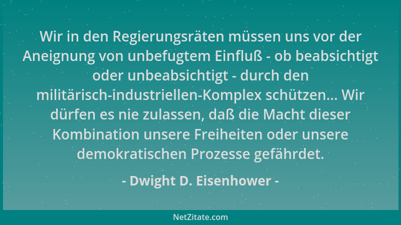 Dwight D. Eisenhower - Wir in den Regierungsräten müssen uns vor der Aneignung von unbefugtem Einfluß - ob beabsichtigt ode...