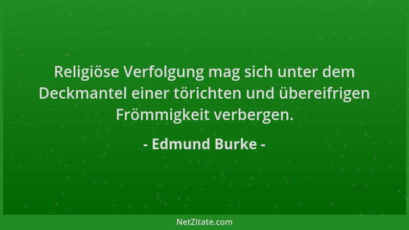Edmund Burke - Religiöse Verfolgung mag sich unter dem Deckmantel einer törichten und übereifrigen Frömmigkeit verbergen....