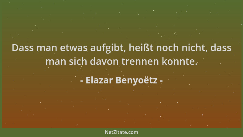 Elazar Benyoëtz - Dass man etwas aufgibt, heißt noch nicht, dass man sich davon trennen konnte....