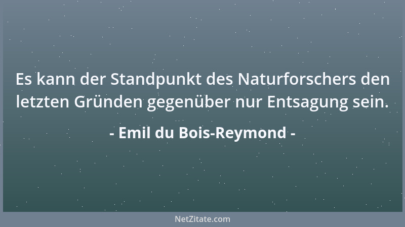 Emil du Bois-Reymond - Es kann der Standpunkt des Naturforschers den letzten Gründen gegenüber nur Entsagung sein....