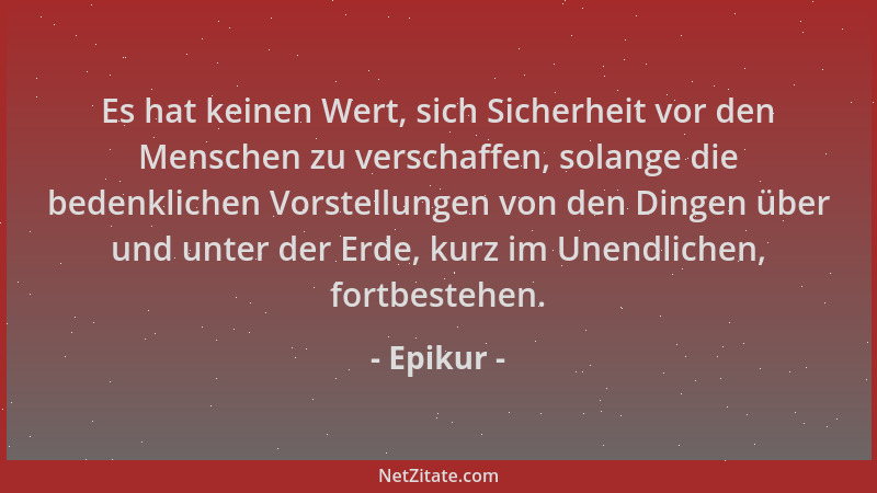 Epikur - Es hat keinen Wert, sich Sicherheit vor den Menschen zu verschaffen, solange die bedenklichen Vorstellungen von de...