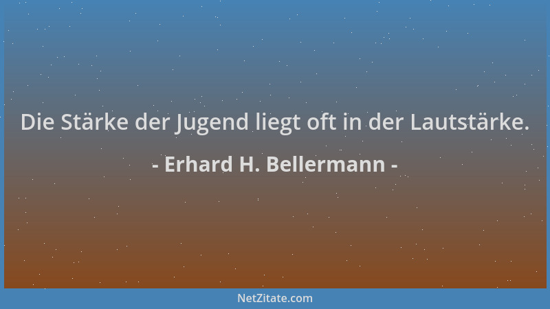 Erhard H. Bellermann - Die Stärke der Jugend liegt oft in der Lautstärke....