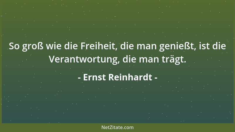 Ernst Reinhardt - So groß wie die Freiheit, die man genießt, ist die Verantwortung, die man trägt....