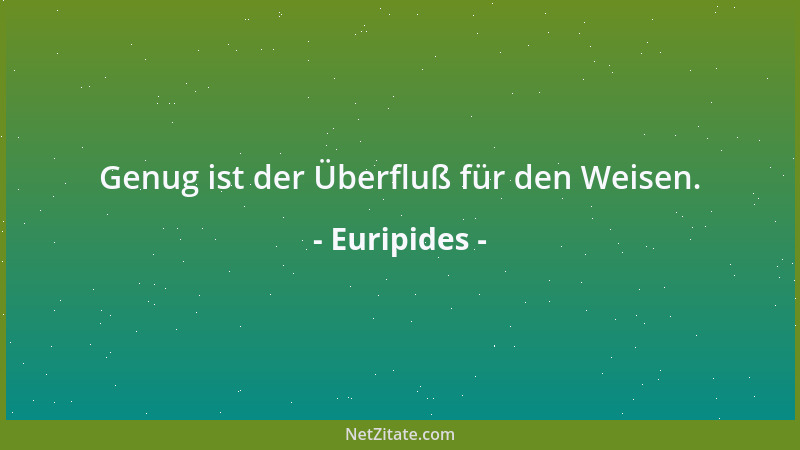Euripides - Genug ist der Überfluß für den Weisen....