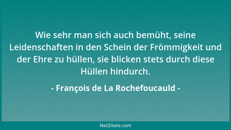 François de La Rochefoucauld - Wie sehr man sich auch bemüht, seine Leidenschaften in den Schein der Frömmigkeit und der Eh...