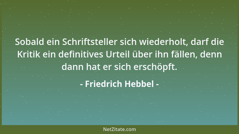 Friedrich Hebbel - Sobald ein Schriftsteller sich wiederholt, darf die Kritik ein definitives Urteil über ihn fällen, denn...