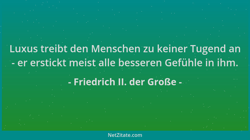 Friedrich II. der Große - Luxus treibt den Menschen zu keiner Tugend an - er erstickt meist alle besseren Gefühle in ihm....