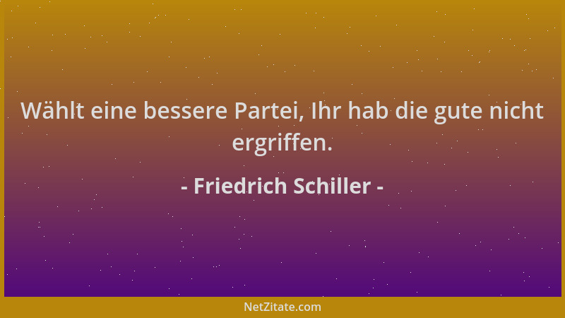 Friedrich Schiller - Wählt eine bessere Partei, Ihr hab die gute nicht ergriffen....
