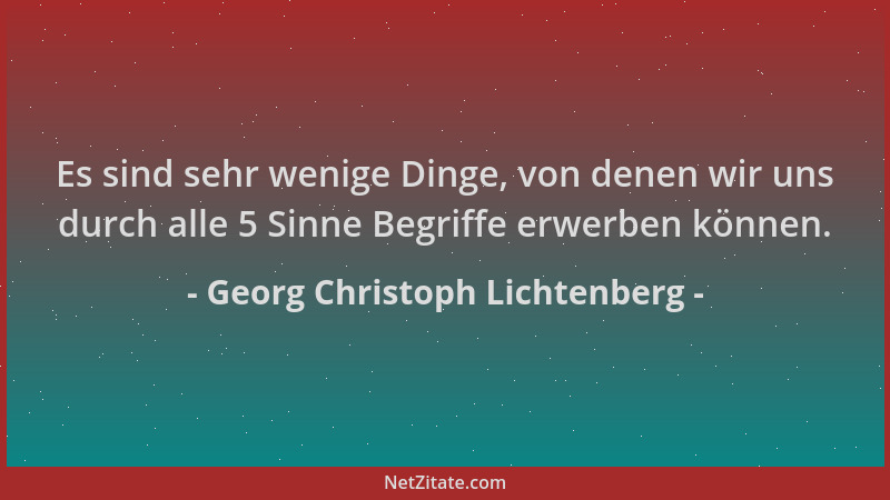 Georg Christoph Lichtenberg - Es sind sehr wenige Dinge, von denen wir uns durch alle 5 Sinne Begriffe erwerben können....