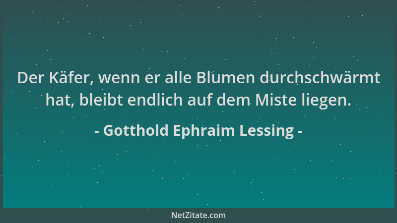 Gotthold Ephraim Lessing - Der Käfer, wenn er alle Blumen durchschwärmt hat, bleibt endlich auf dem Miste liegen....