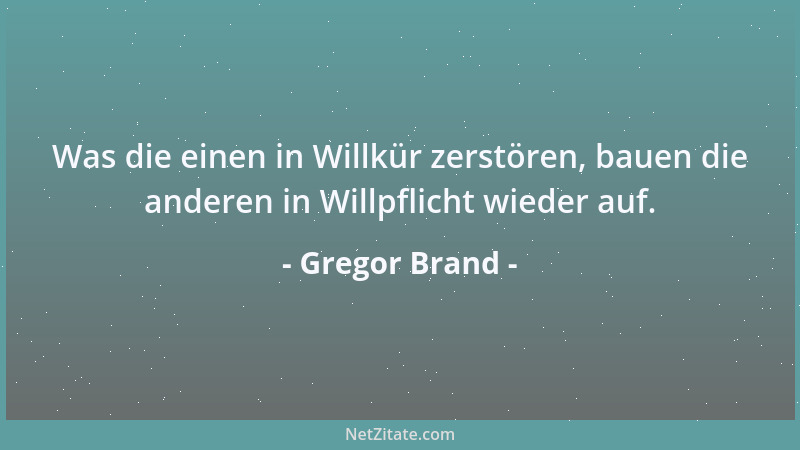 Gregor Brand - Was die einen in Willkür zerstören, bauen die anderen in Willpflicht wieder auf....