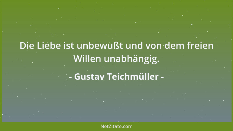 Gustav Teichmüller - Die Liebe ist unbewußt und von dem freien Willen unabhängig....