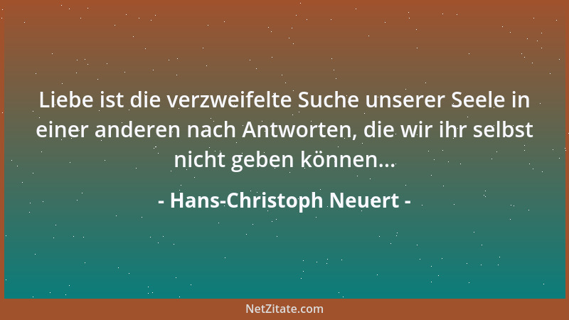 Hans-Christoph Neuert - Liebe ist die verzweifelte Suche unserer Seele in einer anderen nach Antworten, die wir ihr selbst...