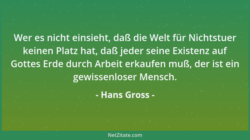 Hans Gross - Wer es nicht einsieht, daß die Welt für Nichtstuer keinen Platz hat, daß jeder seine Existenz auf Gottes Erde...