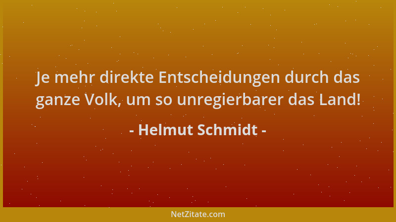 Helmut Schmidt - Je mehr direkte Entscheidungen durch das ganze Volk, um so unregierbarer das Land!...