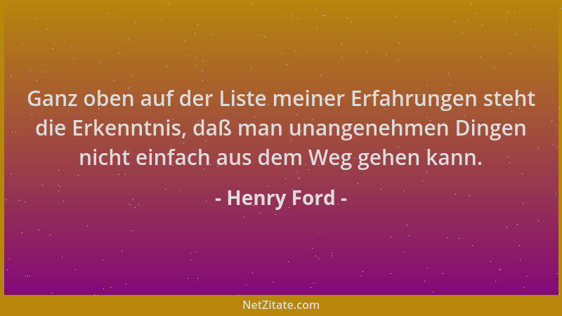 Henry Ford - Ganz oben auf der Liste meiner Erfahrungen steht die Erkenntnis, daß man unangenehmen Dingen nicht einfach aus...