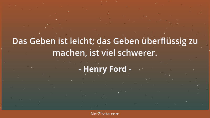 Henry Ford - Das Geben ist leicht; das Geben überflüssig zu machen, ist viel schwerer....