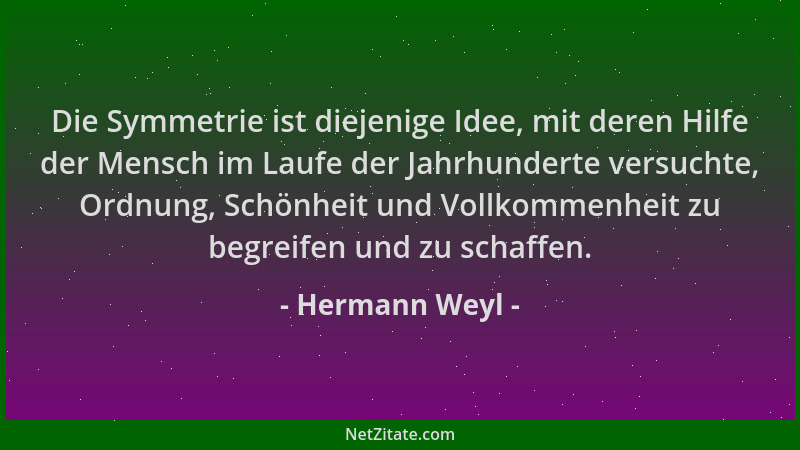 Hermann Weyl - Die Symmetrie ist diejenige Idee, mit deren Hilfe der Mensch im Laufe der Jahrhunderte versuchte, Ordnung, S...