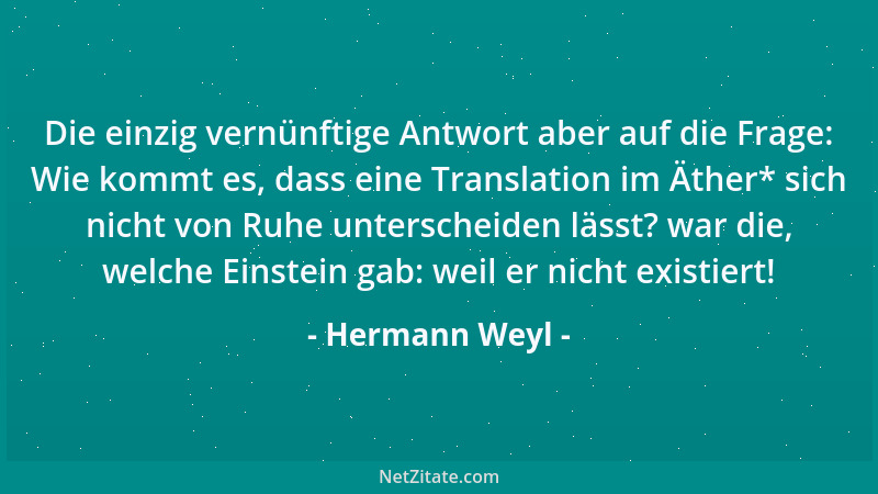 Hermann Weyl - Die einzig vernünftige Antwort aber auf die Frage: Wie kommt es, dass eine Translation im Äther* sich nicht...