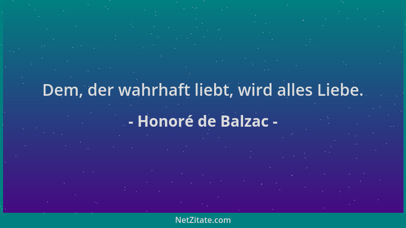 Honoré de Balzac - Dem, der wahrhaft liebt, wird alles Liebe....