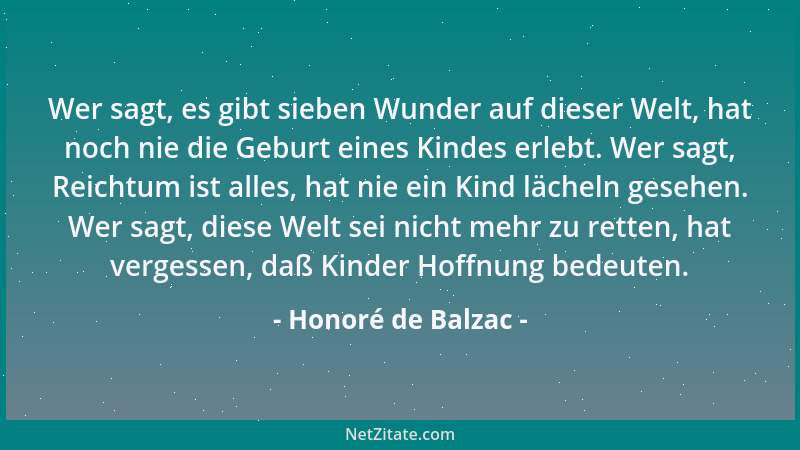 Honoré de Balzac - Wer sagt, es gibt sieben Wunder auf dieser Welt, hat noch nie die Geburt eines Kindes erlebt. Wer sagt,...