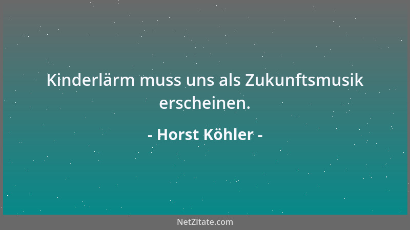 Horst Köhler - Kinderlärm muss uns als Zukunftsmusik erscheinen....