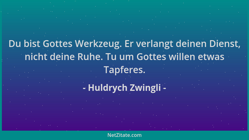 Huldrych Zwingli - Du bist Gottes Werkzeug. Er verlangt deinen Dienst, nicht deine Ruhe. Tu um Gottes willen etwas Tapferes...