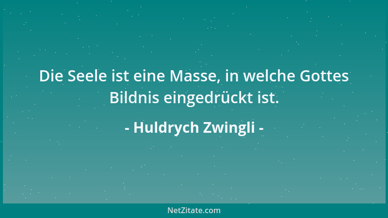 Huldrych Zwingli - Die Seele ist eine Masse, in welche Gottes Bildnis eingedrückt ist....