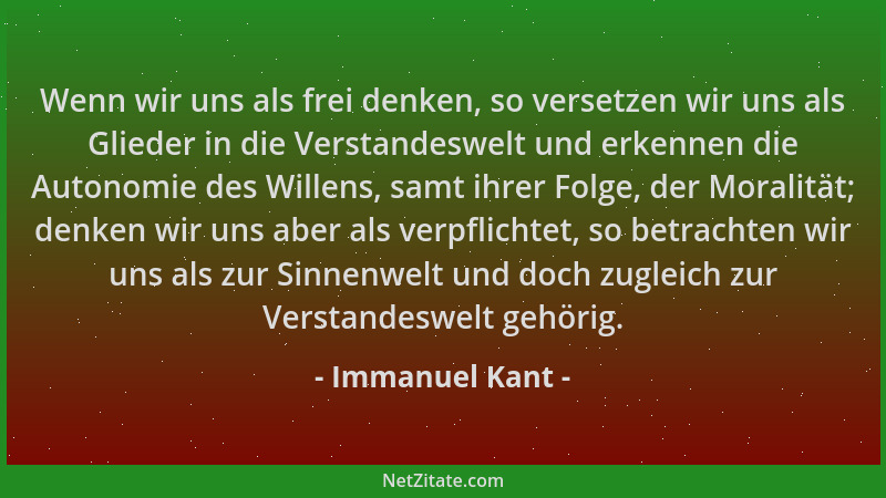 Immanuel Kant - Wenn wir uns als frei denken, so versetzen wir uns als Glieder in die Verstandeswelt und erkennen die Auton...