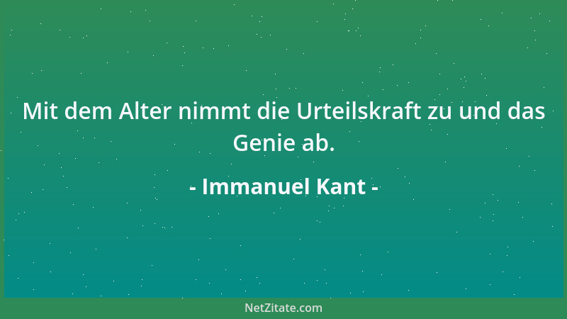 Immanuel Kant - Mit dem Alter nimmt die Urteilskraft zu und das Genie ab....