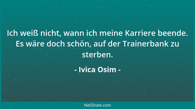 Ivica Osim - Ich weiß nicht, wann ich meine Karriere beende. Es wäre doch schön, auf der Trainerbank zu sterben....