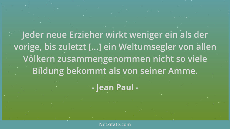 Jean Paul - Jeder neue Erzieher wirkt weniger ein als der vorige, bis zuletzt [...] ein Weltumsegler von allen Völkern zusa...