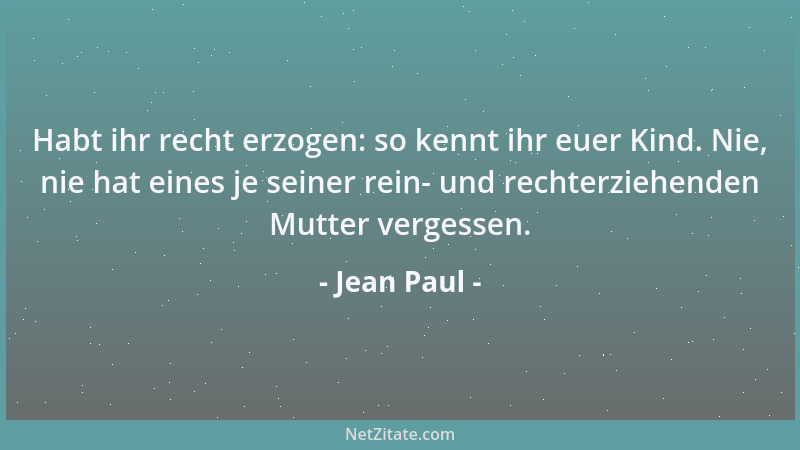 Jean Paul - Habt ihr recht erzogen: so kennt ihr euer Kind. Nie, nie hat eines je seiner rein- und rechterziehenden Mutter...