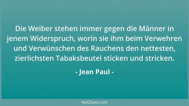 Jean Paul - Die Weiber stehen immer gegen die Männer in jenem Widerspruch, worin sie ihm beim Verwehren und Verwünschen des...