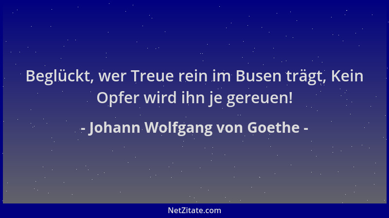 Johann Wolfgang von Goethe - Beglückt, wer Treue rein im Busen trägt, Kein Opfer wird ihn je gereuen!...