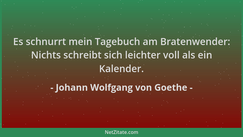 Johann Wolfgang von Goethe - Es schnurrt mein Tagebuch am Bratenwender: Nichts schreibt sich leichter voll als ein Kalender...