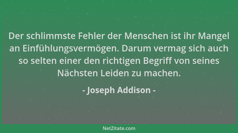 Joseph Addison - Der schlimmste Fehler der Menschen ist ihr Mangel an Einfühlungsvermögen. Darum vermag sich auch so selten...