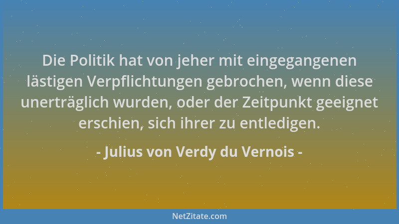 Julius von Verdy du Vernois - Die Politik hat von jeher mit eingegangenen lästigen Verpflichtungen gebrochen, wenn diese un...