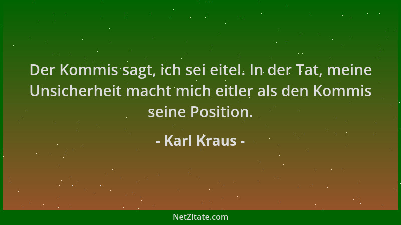 Karl Kraus - Der Kommis sagt, ich sei eitel. In der Tat, meine Unsicherheit macht mich eitler als den Kommis seine Position...