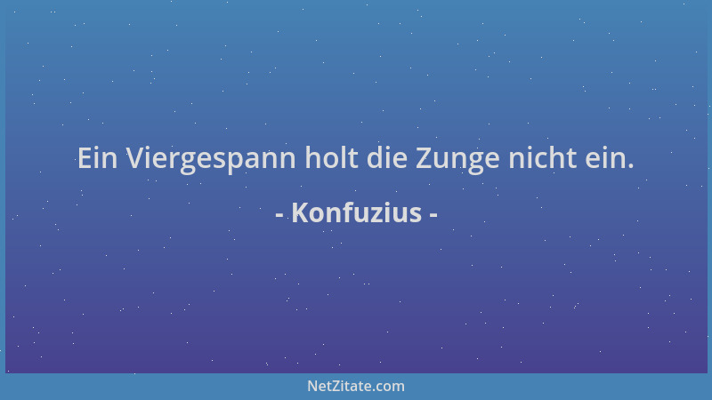 Konfuzius - Ein Viergespann holt die Zunge nicht ein....