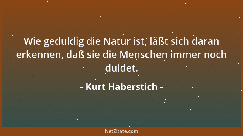 Kurt Haberstich - Wie geduldig die Natur ist, läßt sich daran erkennen, daß sie die Menschen immer noch duldet....