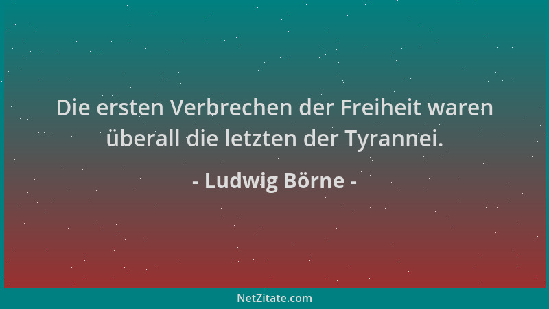 Ludwig Börne - Die ersten Verbrechen der Freiheit waren überall die letzten der Tyrannei....