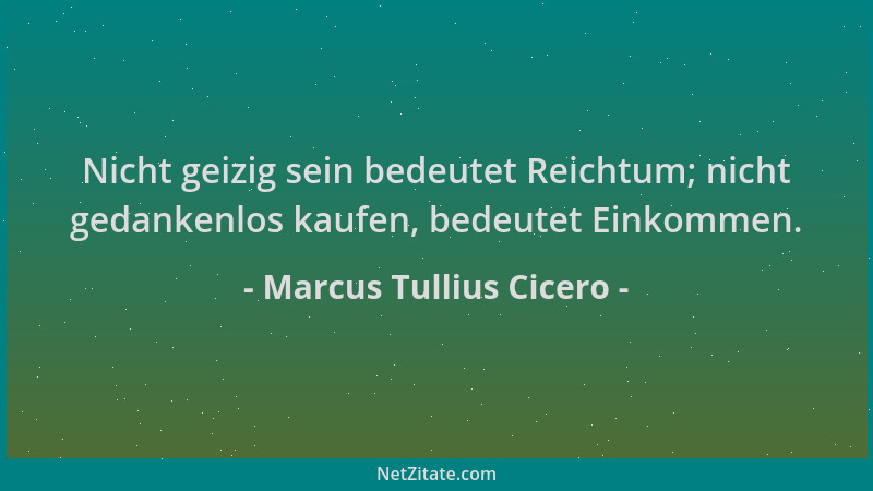 Marcus Tullius Cicero - Nicht geizig sein bedeutet Reichtum; nicht gedankenlos kaufen, bedeutet Einkommen....